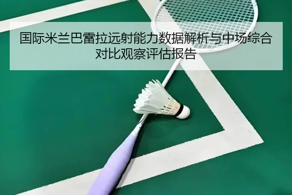 国际米兰巴雷拉远射能力数据解析与中场综合对比观察评估报告