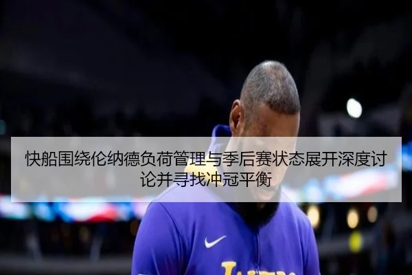 快船围绕伦纳德负荷管理与季后赛状态展开深度讨论并寻找冲冠平衡（pg）