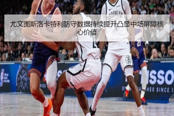 尤文图斯洛卡特利防守数据持续提升凸显中场屏障核心价值（pg）