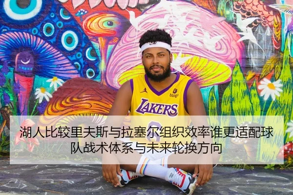 湖人比较里夫斯与拉塞尔组织效率谁更适配球队战术体系与未来轮换方向