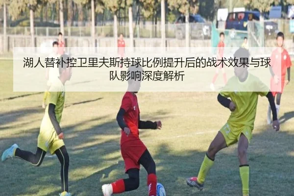 湖人替补控卫里夫斯持球比例提升后的战术效果与球队影响深度解析（pg）