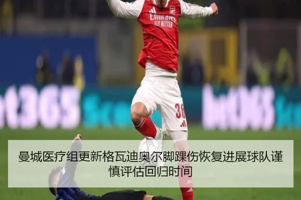 曼城医疗组更新格瓦迪奥尔脚踝伤恢复进展球队谨慎评估回归时间（pg）