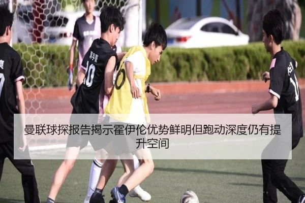 曼联球探报告揭示霍伊伦优势鲜明但跑动深度仍有提升空间 - pg