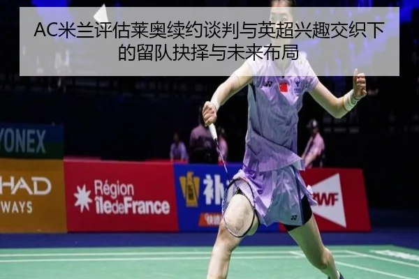 AC米兰评估莱奥续约谈判与英超兴趣交织下的留队抉择与未来布局（pg）