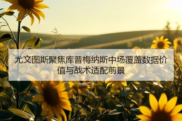 尤文图斯聚焦库普梅纳斯中场覆盖数据价值与战术适配前景