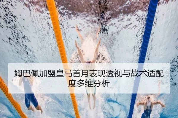姆巴佩加盟皇马首月表现透视与战术适配度多维分析（pg）