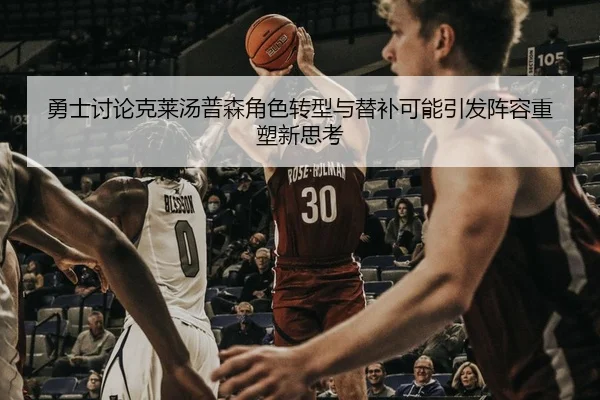 勇士讨论克莱汤普森角色转型与替补可能引发阵容重塑新思考 - pg