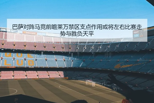 巴萨对阵马竞前瞻莱万禁区支点作用或将左右比赛走势与胜负天平（pg）