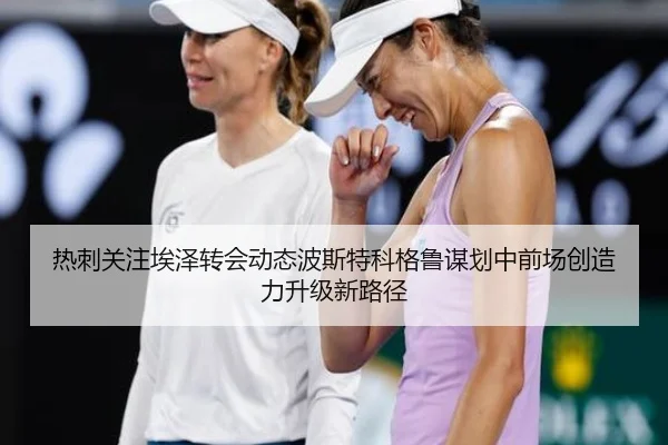 热刺关注埃泽转会动态波斯特科格鲁谋划中前场创造力升级新路径 | pg
